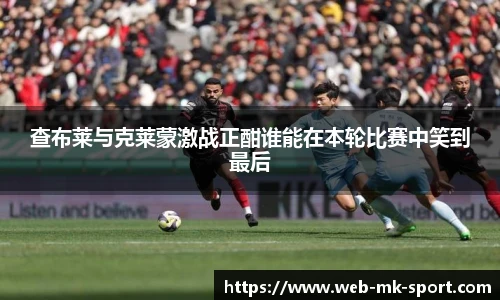 查布莱与克莱蒙激战正酣谁能在本轮比赛中笑到最后